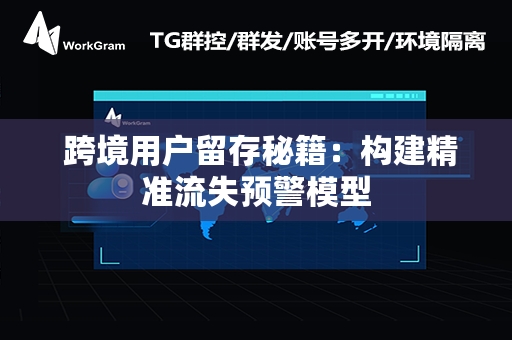  跨境用户留存秘籍：构建精准流失预警模型