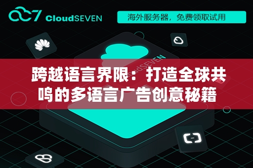  跨越语言界限：打造全球共鸣的多语言广告创意秘籍