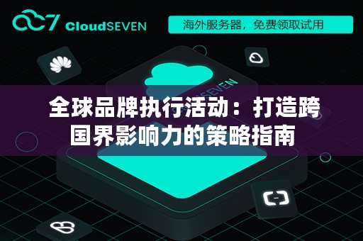  全球品牌执行活动：打造跨国界影响力的策略指南
