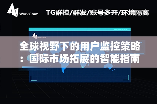  全球视野下的用户监控策略：国际市场拓展的智能指南