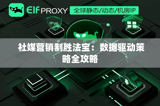  社媒营销制胜法宝：数据驱动策略全攻略