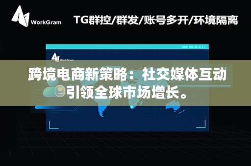  跨境电商新策略：社交媒体互动引领全球市场增长。