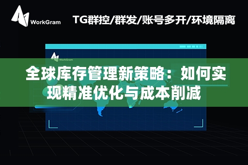  全球库存管理新策略：如何实现精准优化与成本削减