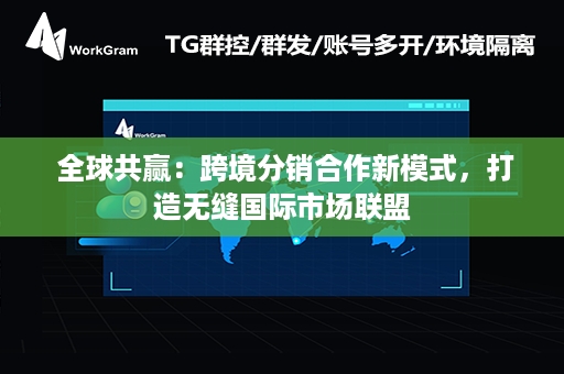  全球共赢：跨境分销合作新模式，打造无缝国际市场联盟