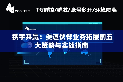  携手共赢：渠道伙伴业务拓展的五大策略与实战指南