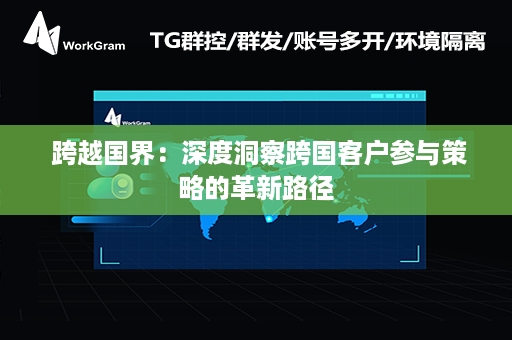  跨越国界：深度洞察跨国客户参与策略的革新路径