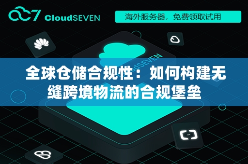  全球仓储合规性：如何构建无缝跨境物流的合规堡垒