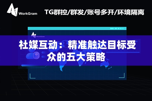  社媒互动：精准触达目标受众的五大策略