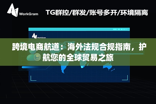  跨境电商航道：海外法规合规指南，护航您的全球贸易之旅