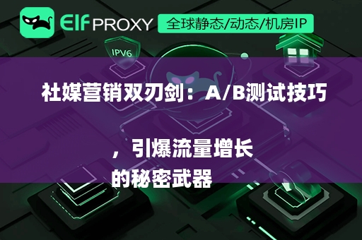  社媒营销双刃剑：A/B测试技巧，引爆流量增长
的秘密武器