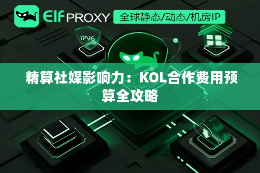  精算社媒影响力：KOL合作费用预算全攻略