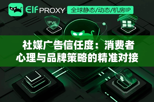  社媒广告信任度：消费者心理与品牌策略的精准对接