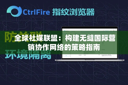  全球社媒联盟：构建无缝国际营销协作网络的策略指南