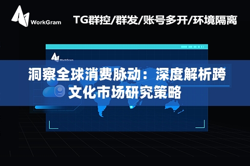  洞察全球消费脉动：深度解析跨文化市场研究策略