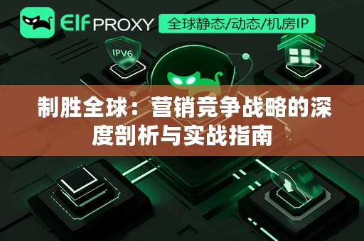  制胜全球：营销竞争战略的深度剖析与实战指南