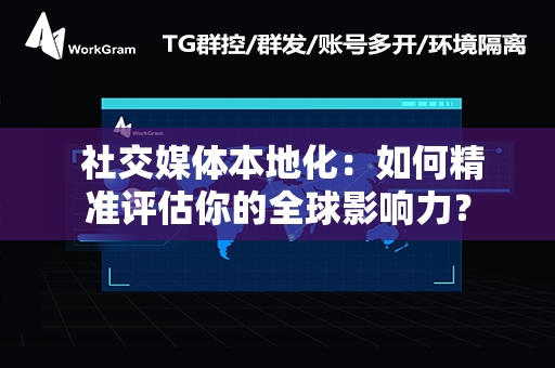  社交媒体本地化：如何精准评估你的全球影响力？