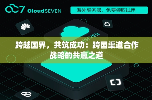  跨越国界，共筑成功：跨国渠道合作战略的共赢之道