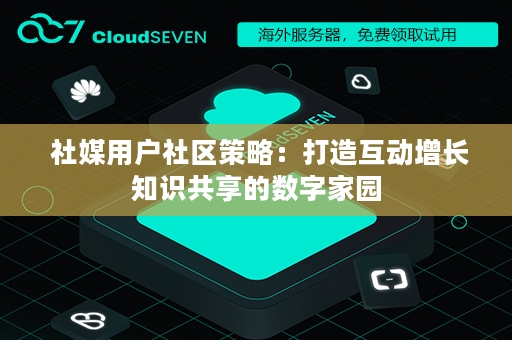  社媒用户社区策略：打造互动增长知识共享的数字家园