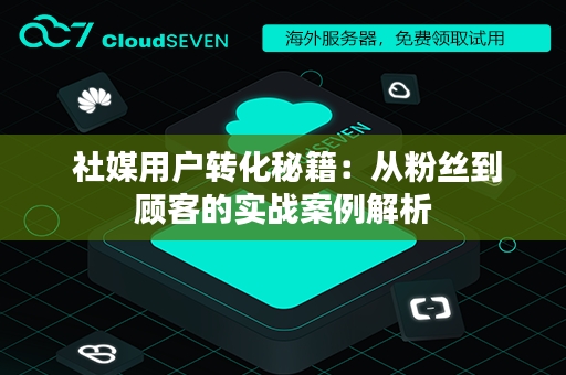  社媒用户转化秘籍：从粉丝到顾客的实战案例解析