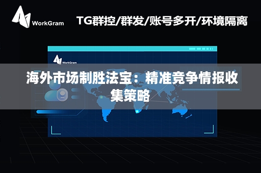  海外市场制胜法宝：精准竞争情报收集策略