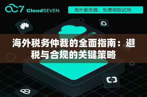 海外税务仲裁的全面指南：避税与合规的关键策略