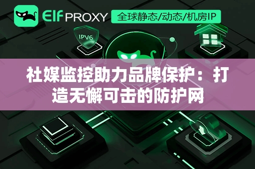 社媒监控助力品牌保护：打造无懈可击的防护网