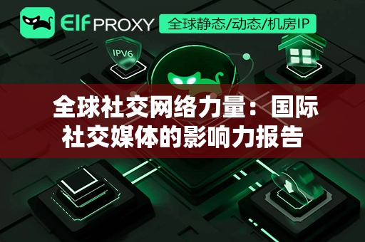  全球社交网络力量：国际社交媒体的影响力报告