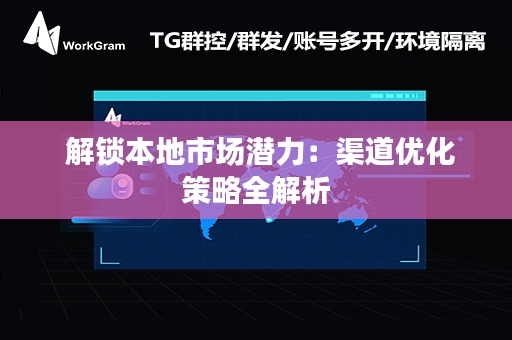  解锁本地市场潜力：渠道优化策略全解析