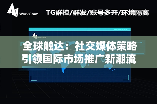  全球触达：社交媒体策略引领国际市场推广新潮流