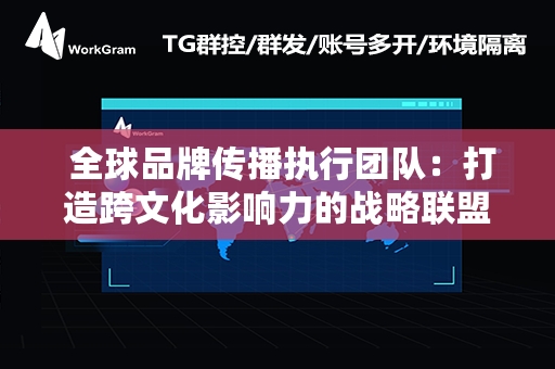  全球品牌传播执行团队：打造跨文化影响力的战略联盟