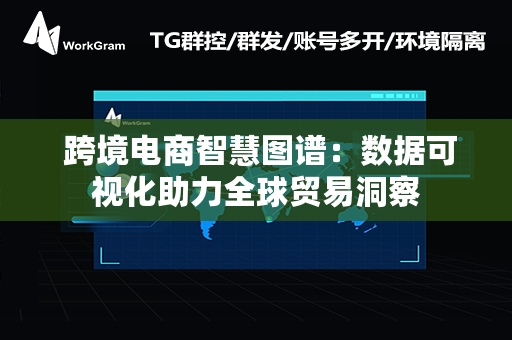  跨境电商智慧图谱：数据可视化助力全球贸易洞察