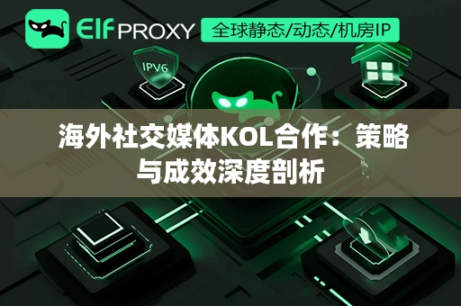  海外社交媒体KOL合作：策略与成效深度剖析