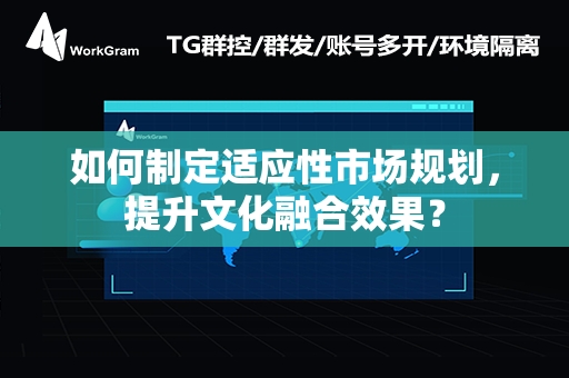 如何制定适应性市场规划，提升文化融合效果？