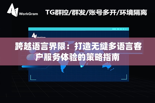  跨越语言界限：打造无缝多语言客户服务体验的策略指南