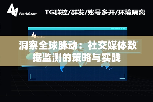  洞察全球脉动：社交媒体数据监测的策略与实践