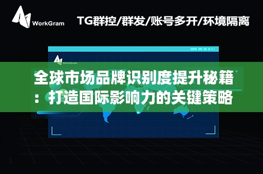  全球市场品牌识别度提升秘籍：打造国际影响力的关键策略