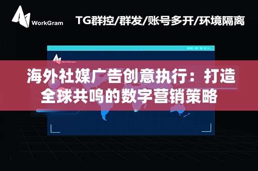  海外社媒广告创意执行：打造全球共鸣的数字营销策略