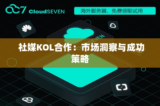  社媒KOL合作：市场洞察与成功策略