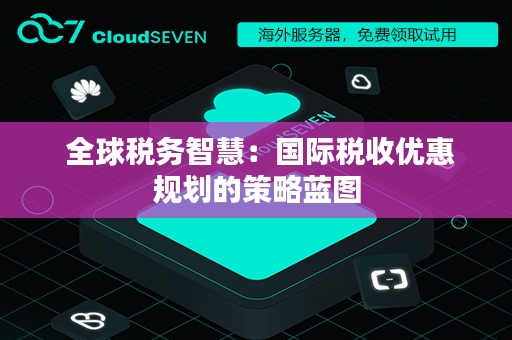  全球税务智慧：国际税收优惠规划的策略蓝图