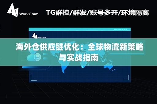  海外仓供应链优化：全球物流新策略与实战指南