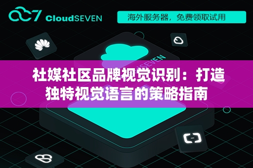  社媒社区品牌视觉识别：打造独特视觉语言的策略指南