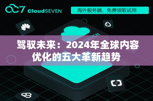  驾驭未来：2024年全球内容优化的五大革新趋势