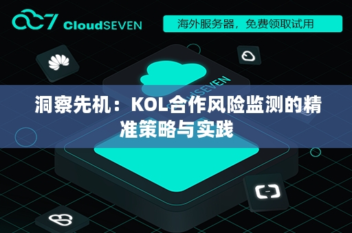  洞察先机：KOL合作风险监测的精准策略与实践