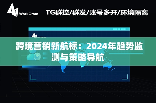  跨境营销新航标：2024年趋势监测与策略导航