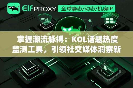  掌握潮流脉搏：KOL话题热度监测工具，引领社交媒体洞察新风向