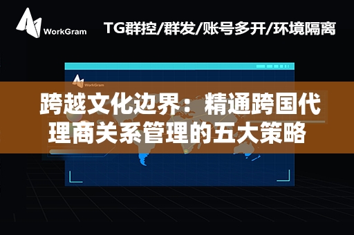  跨越文化边界：精通跨国代理商关系管理的五大策略