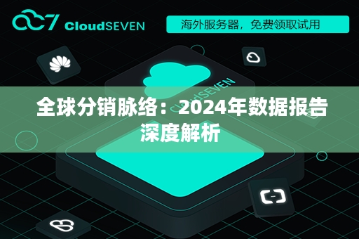  全球分销脉络：2024年数据报告深度解析