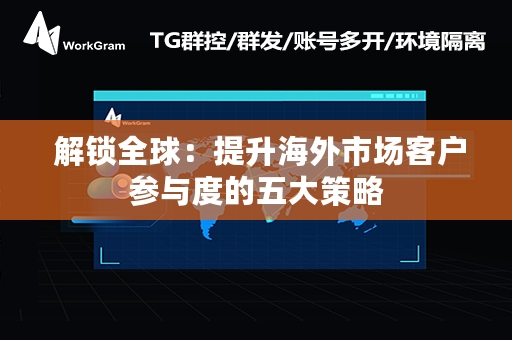  解锁全球：提升海外市场客户参与度的五大策略