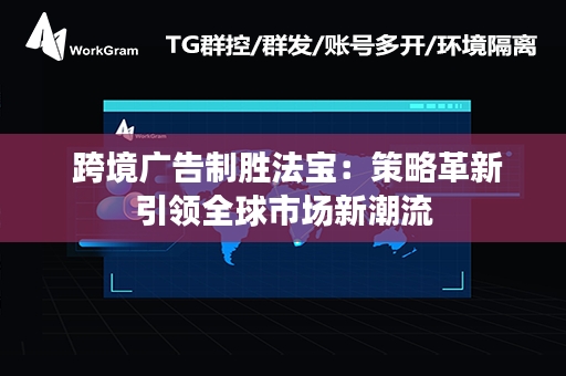  跨境广告制胜法宝：策略革新引领全球市场新潮流