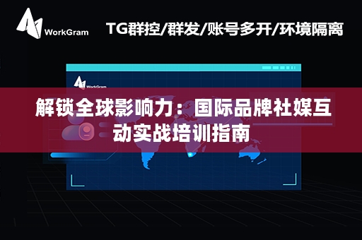  解锁全球影响力：国际品牌社媒互动实战培训指南